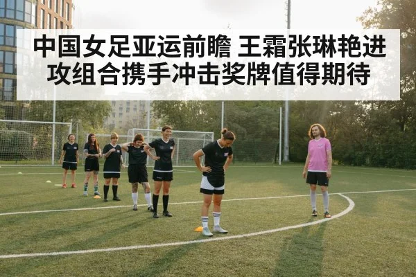 中国女足亚运前瞻 王霜张琳艳进攻组合携手冲击奖牌值得期待