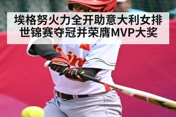 埃格努火力全开助意大利女排世锦赛夺冠并荣膺MVP大奖